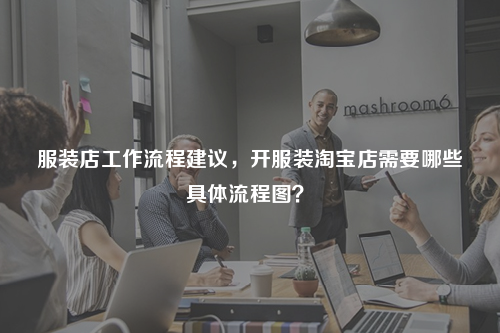 服裝店工作流程建議，開服裝淘寶店需要哪些具體流程圖？