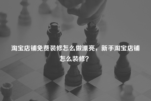 淘寶店鋪免費(fèi)裝修怎么做漂亮，新手淘寶店鋪怎么裝修？